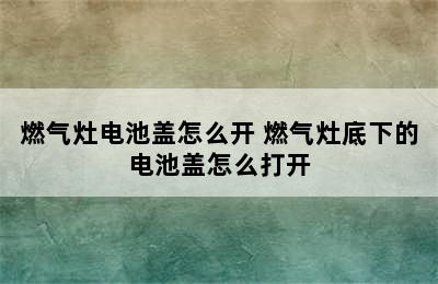 燃气灶电池盖怎么开 燃气灶底下的电池盖怎么打开